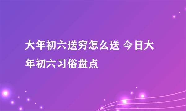 大年初六送穷怎么送 今日大年初六习俗盘点