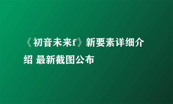 《初音未来f》新要素详细介绍 最新截图公布