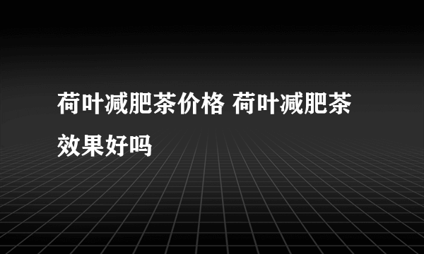 荷叶减肥茶价格 荷叶减肥茶效果好吗