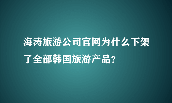 海涛旅游公司官网为什么下架了全部韩国旅游产品？