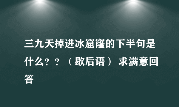 三九天掉进冰窟窿的下半句是什么？？（歇后语） 求满意回答