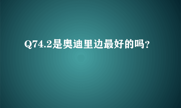 Q74.2是奥迪里边最好的吗？