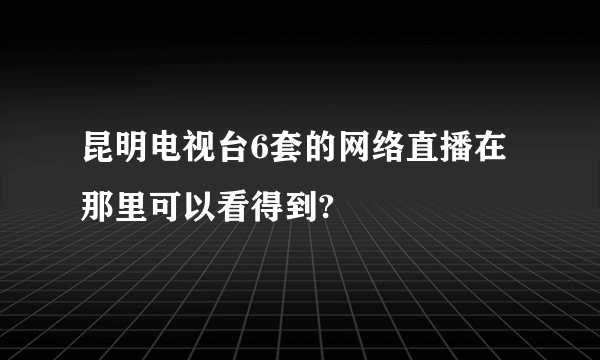 昆明电视台6套的网络直播在那里可以看得到?