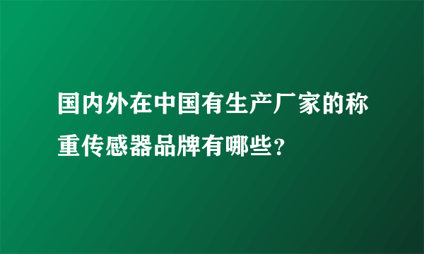 国内外在中国有生产厂家的称重传感器品牌有哪些？