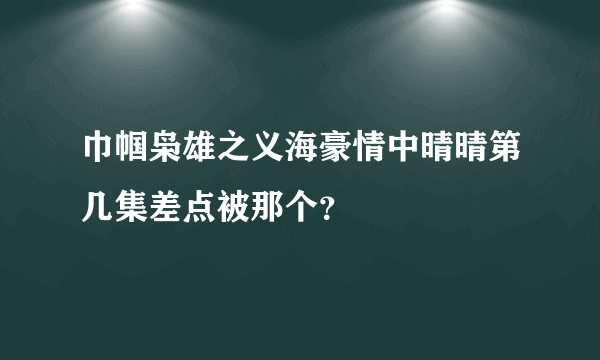 巾帼枭雄之义海豪情中晴晴第几集差点被那个？