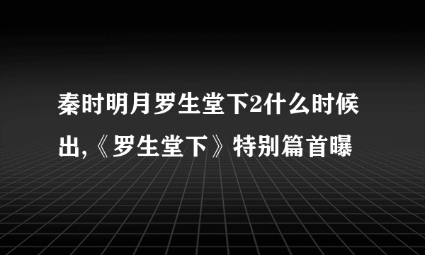 秦时明月罗生堂下2什么时候出,《罗生堂下》特别篇首曝