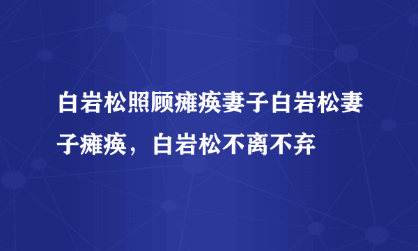 白岩松照顾瘫痪妻子白岩松妻子瘫痪，白岩松不离不弃