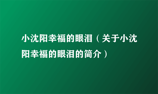 小沈阳幸福的眼泪（关于小沈阳幸福的眼泪的简介）