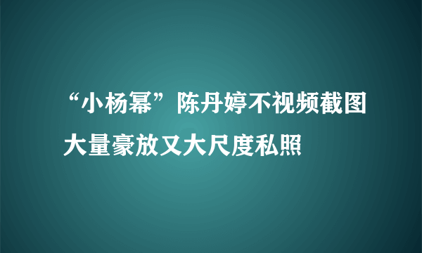 “小杨幂”陈丹婷不视频截图 大量豪放又大尺度私照