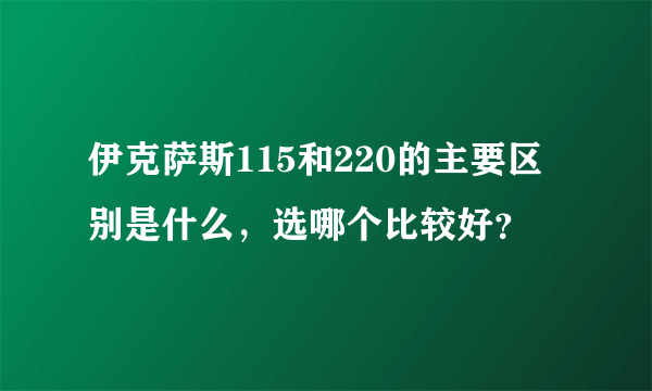 伊克萨斯115和220的主要区别是什么，选哪个比较好？