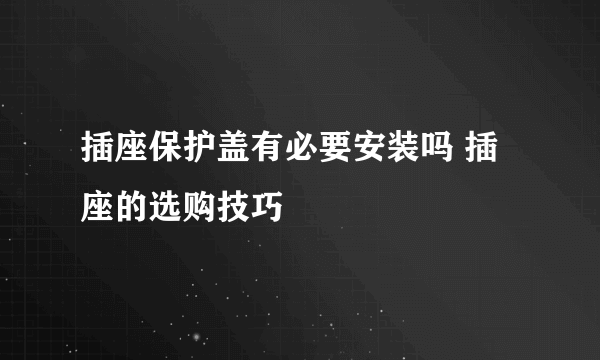 插座保护盖有必要安装吗 插座的选购技巧