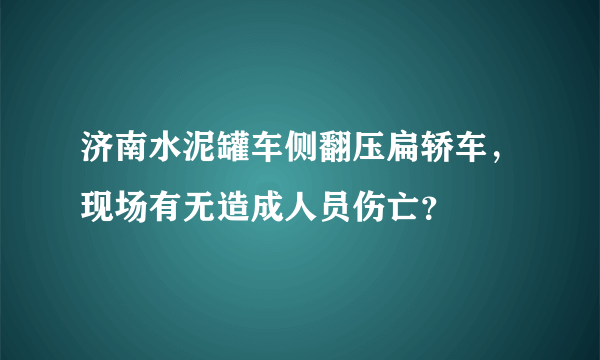 济南水泥罐车侧翻压扁轿车，现场有无造成人员伤亡？