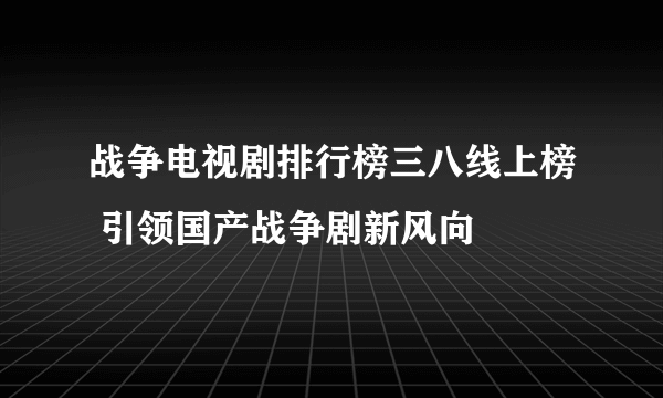 战争电视剧排行榜三八线上榜 引领国产战争剧新风向