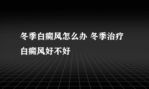 冬季白癜风怎么办 冬季治疗白癜风好不好