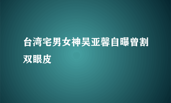 台湾宅男女神吴亚馨自曝曾割双眼皮