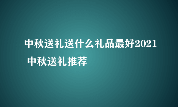 中秋送礼送什么礼品最好2021 中秋送礼推荐