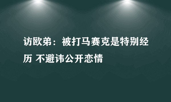 访欧弟：被打马赛克是特别经历 不避讳公开恋情