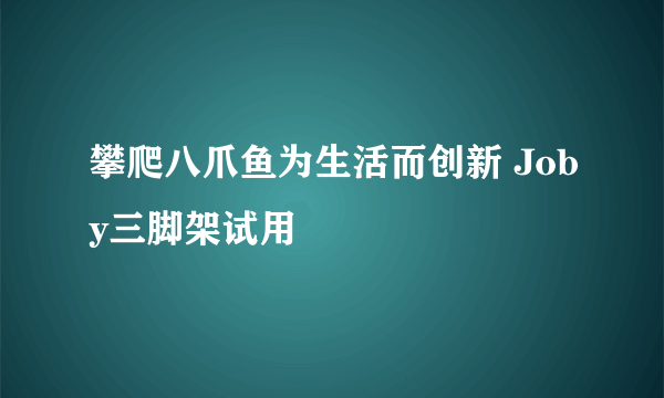 攀爬八爪鱼为生活而创新 Joby三脚架试用