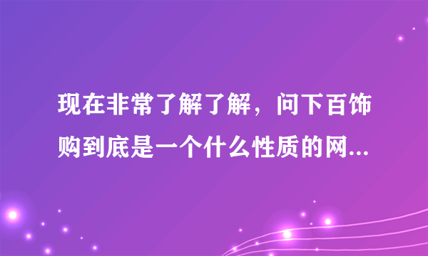 现在非常了解了解，问下百饰购到底是一个什么性质的网，站呢?