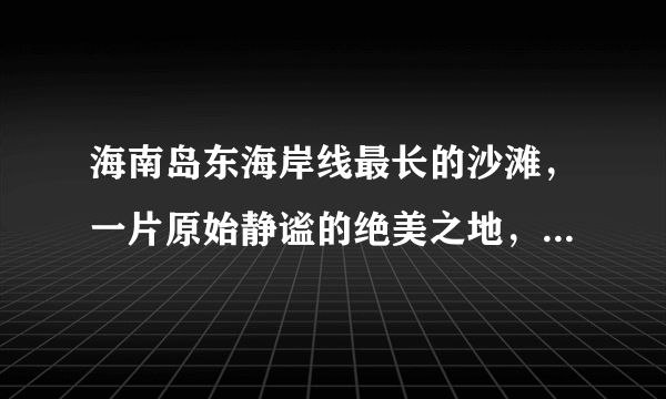 海南岛东海岸线最长的沙滩，一片原始静谧的绝美之地，却少有人知