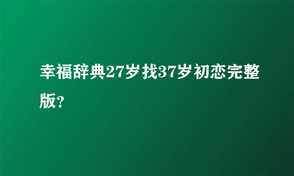 幸福辞典27岁找37岁初恋完整版？