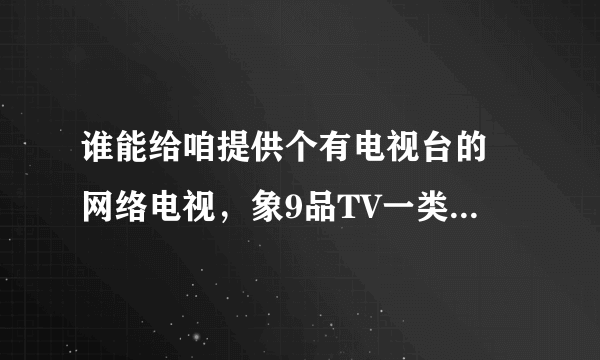 谁能给咱提供个有电视台的 网络电视，象9品TV一类的网络电视