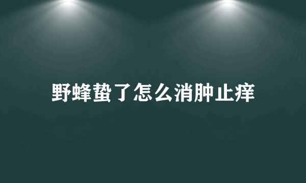 野蜂蛰了怎么消肿止痒