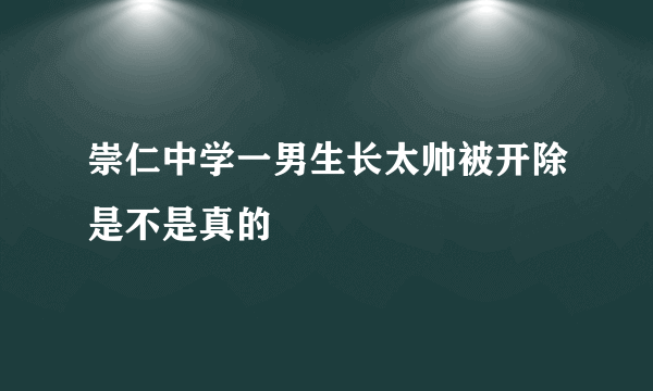 崇仁中学一男生长太帅被开除是不是真的