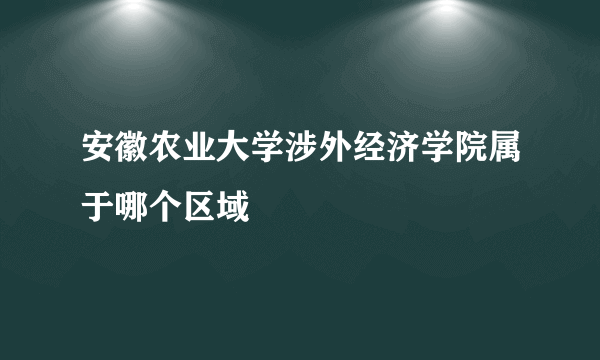 安徽农业大学涉外经济学院属于哪个区域