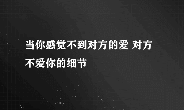 当你感觉不到对方的爱 对方不爱你的细节