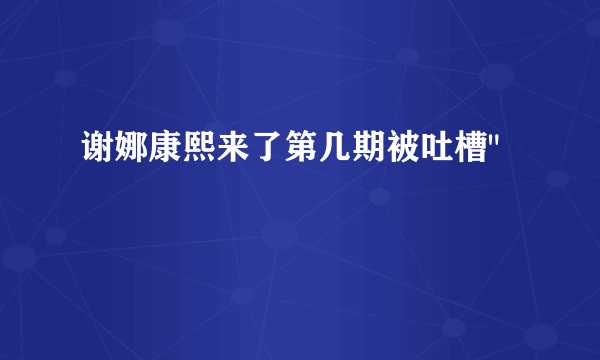 谢娜康熙来了第几期被吐槽