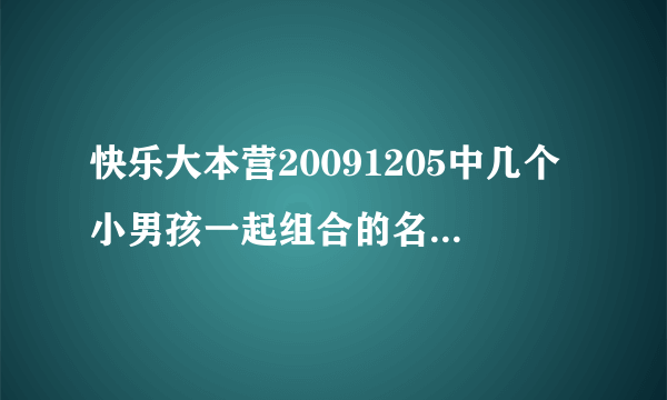 快乐大本营20091205中几个小男孩一起组合的名字叫什么？