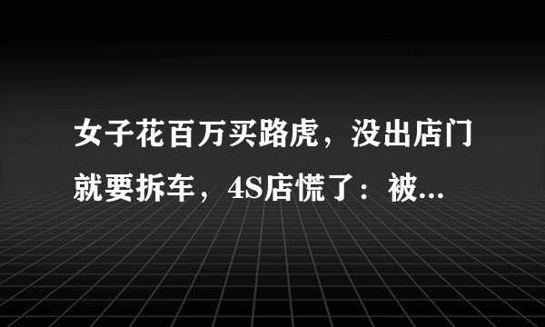 女子花百万买路虎，没出店门就要拆车，4S店慌了：被发现了？