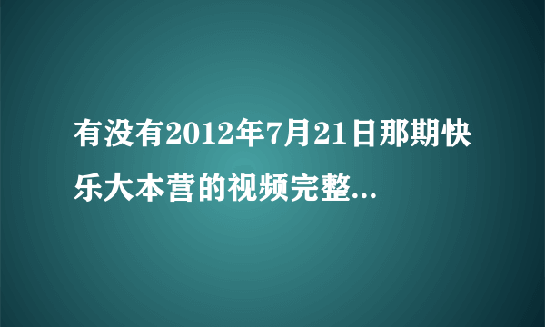 有没有2012年7月21日那期快乐大本营的视频完整版下载的地址？拜托了…谢谢！