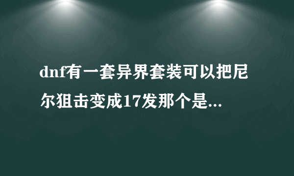 dnf有一套异界套装可以把尼尔狙击变成17发那个是什么套装？怎么做？