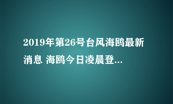 2019年第26号台风海鸥最新消息 海鸥今日凌晨登陆菲律宾后逐渐减弱