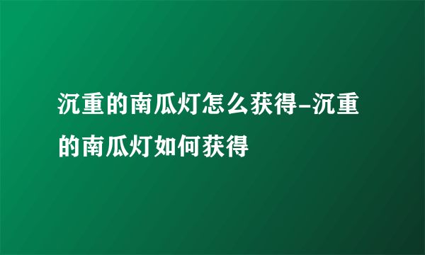 沉重的南瓜灯怎么获得-沉重的南瓜灯如何获得