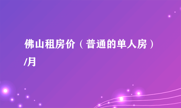 佛山租房价（普通的单人房）/月