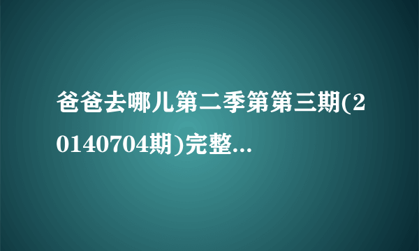 爸爸去哪儿第二季第第三期(20140704期)完整版观看地址哪有?