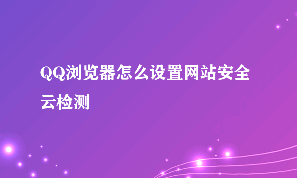 QQ浏览器怎么设置网站安全云检测