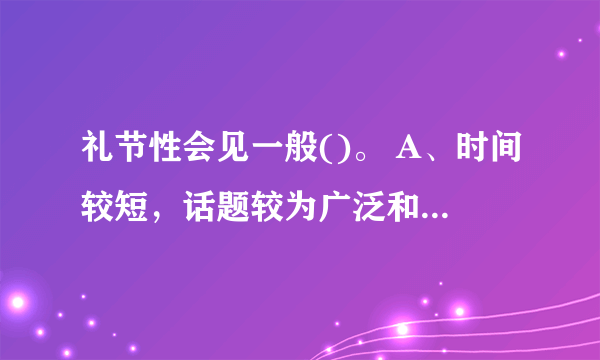 礼节性会见一般()。 A、时间较短，话题较为广泛和轻松 B、事务性较强，话题较为专门 C、政治性较强，话题较为严肃 请帮忙给出正确答案和分析，谢谢！