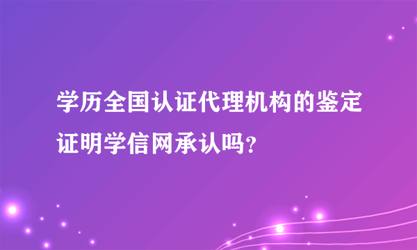 学历全国认证代理机构的鉴定证明学信网承认吗？