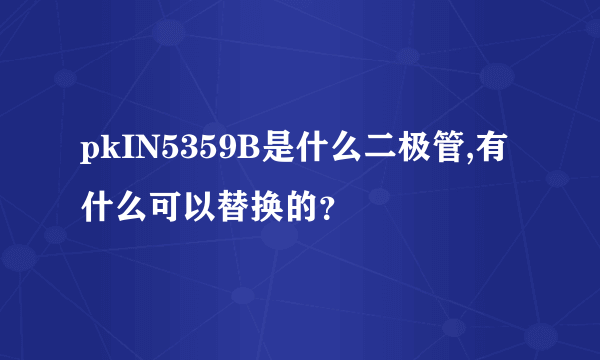 pkIN5359B是什么二极管,有什么可以替换的？