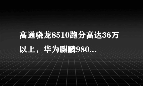 高通骁龙8510跑分高达36万以上，华为麒麟980能与之一战吗？你怎么看？