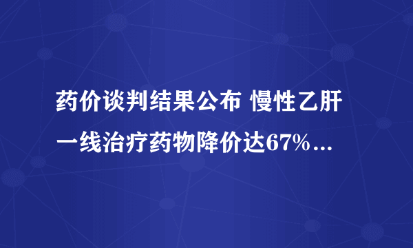 药价谈判结果公布 慢性乙肝一线治疗药物降价达67%什么时间实？