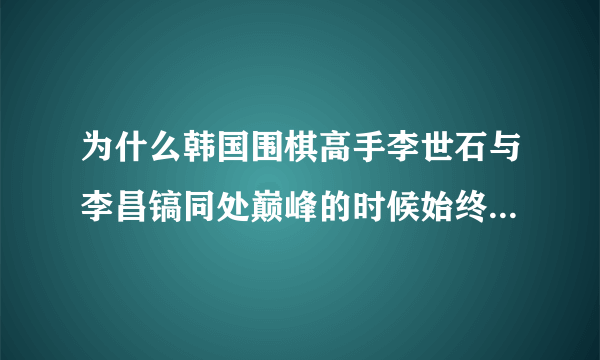 为什么韩国围棋高手李世石与李昌镐同处巅峰的时候始终是老二?