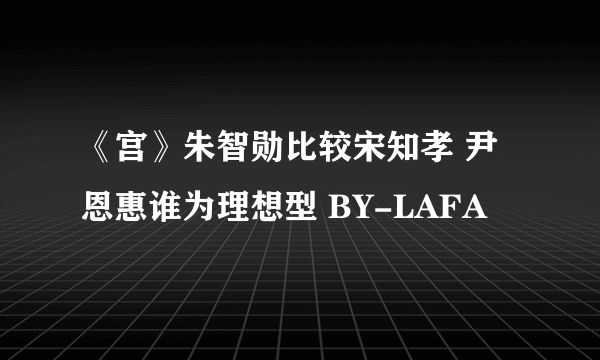 《宫》朱智勋比较宋知孝 尹恩惠谁为理想型 BY-LAFA