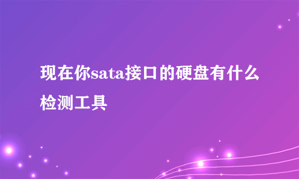 现在你sata接口的硬盘有什么检测工具