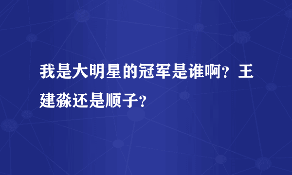 我是大明星的冠军是谁啊？王建淼还是顺子？