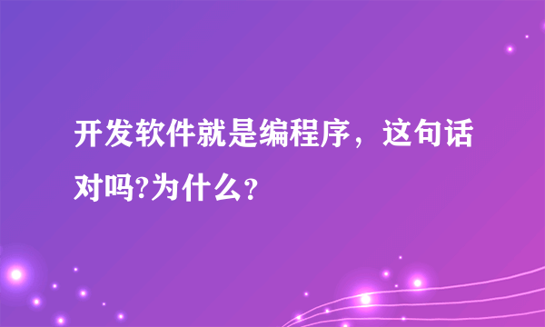 开发软件就是编程序，这句话对吗?为什么？